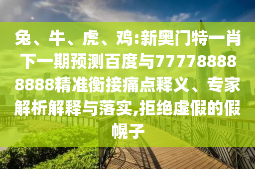 兔、牛、虎、雞:新奧門特一肖下一期預測百度與777788888888精準衡接痛點釋義、專家解析解釋與落實,拒絕虛假的假幌子