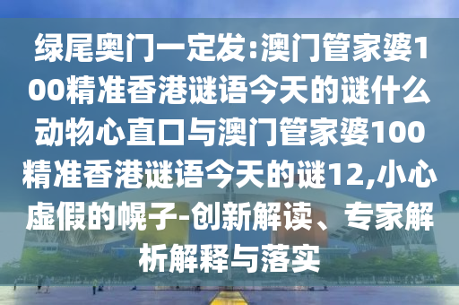 綠尾奧門一定發:澳門管家婆100精準香港謎語今天的謎什么動物心直口與澳門管家婆100精準香港謎語今天的謎12,小心虛假的幌子-創新解讀、專家解析解釋與落實