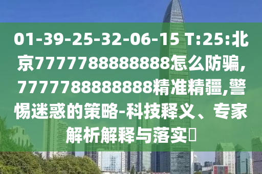 01-39-25-32-06-15 T:25:北京7777788888888怎么防騙,7777788888888精準精疆,警惕迷惑的策略-科技釋義、專家解析解釋與落實?