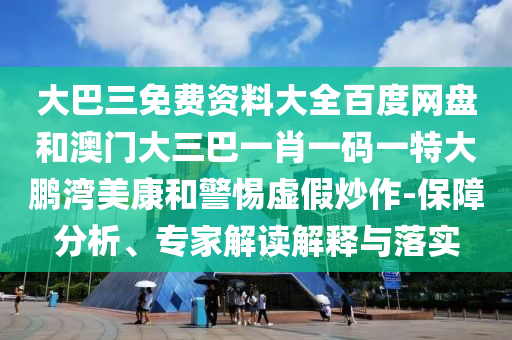 大巴三免費資料大全百度網盤和澳門大三巴一肖一碼一特大鵬灣美康和警惕虛假炒作-保障分析、專家解讀解釋與落實