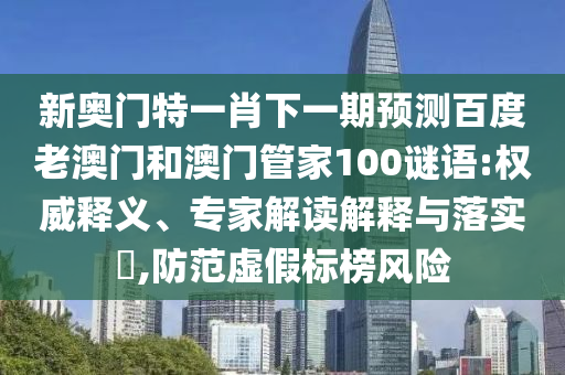 新奧門特一肖下一期預測百度老澳門和澳門管家100謎語:權威釋義、專家解讀解釋與落實?,防范虛假標榜風險