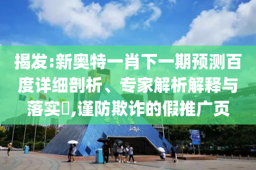 揭發:新奧特一肖下一期預測百度詳細剖析、專家解析解釋與落實?,謹防欺詐的假推廣頁