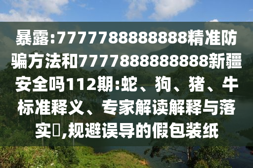 暴露:7777788888888精準防騙方法和7777888888888新疆安全嗎112期:蛇、狗、豬、牛標準釋義、專家解讀解釋與落實?,規避誤導的假包裝紙