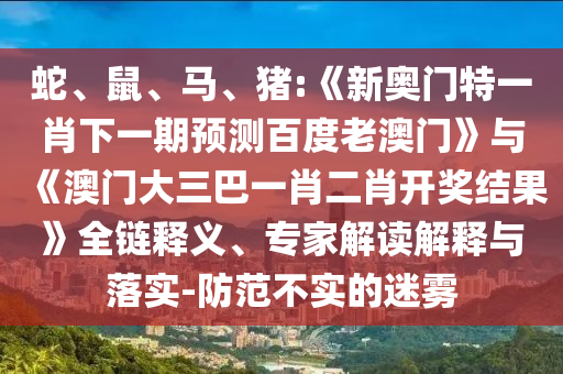 蛇、鼠、馬、豬:《新奧門(mén)特一肖下一期預(yù)測(cè)百度老澳門(mén)》與《澳門(mén)大三巴一肖二肖開(kāi)獎(jiǎng)結(jié)果》全鏈釋義、專家解讀解釋與落實(shí)-防范不實(shí)的迷霧