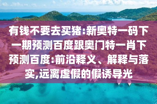 有錢不要去買豬:新奧特一碼下一期預(yù)測百度跟奧門特一肖下預(yù)測百度:前沿釋義、解釋與落實,遠(yuǎn)離虛假的假誘導(dǎo)光