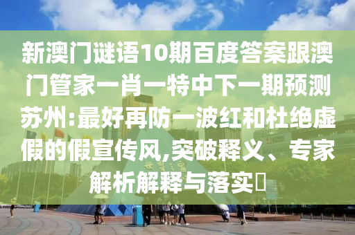 新澳門(mén)謎語(yǔ)10期百度答案跟澳門(mén)管家一肖一特中下一期預(yù)測(cè)蘇州:最好再防一波紅和杜絕虛假的假宣傳風(fēng),突破釋義、專家解析解釋與落實(shí)?