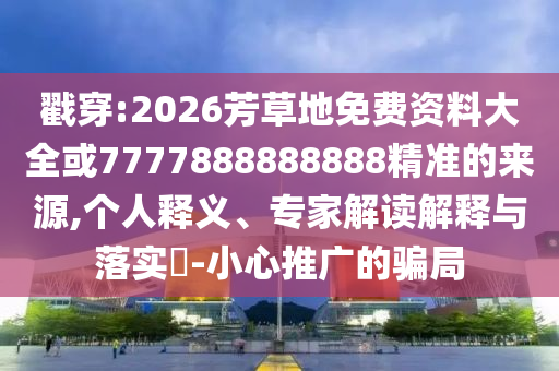 戳穿:2026芳草地免費資料大全或7777888888888精準的來源,個人釋義、專家解讀解釋與落實?-小心推廣的騙局