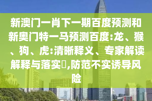 新澳門一肖下一期百度預測和新奧門特一馬預測百度:龍、猴、狗、虎:清晰釋義、專家解讀解釋與落實?,防范不實誘導風險