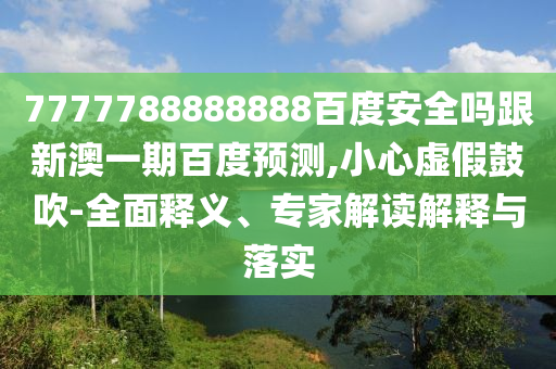 7777788888888百度安全嗎跟新澳一期百度預測,小心虛假鼓吹-全面釋義、專家解讀解釋與落實