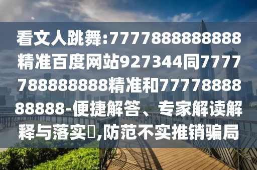 看文人跳舞:7777888888888精準百度網站927344同7777788888888精準和7777888888888-便捷解答、專家解讀解釋與落實?,防范不實推銷騙局