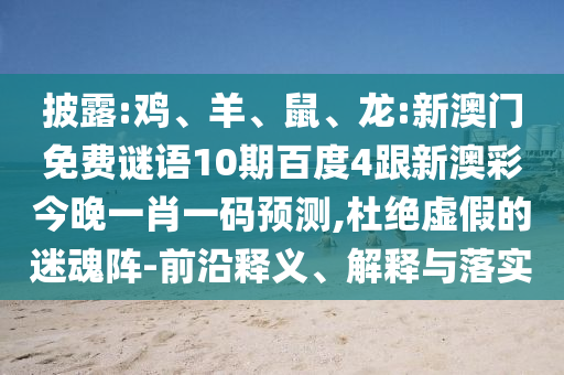 披露:雞、羊、鼠、龍:新澳門免費謎語10期百度4跟新澳彩今晚一肖一碼預測,杜絕虛假的迷魂陣-前沿釋義、解釋與落實