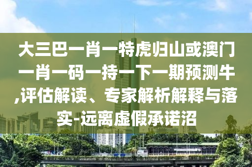 大三巴一肖一特虎歸山或澳門一肖一碼一持一下一期預(yù)測牛,評估解讀、專家解析解釋與落實-遠離虛假承諾沼