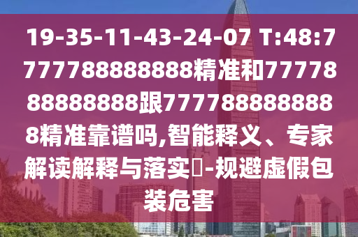 19-35-11-43-24-07 T:48:7777788888888精準和7777888888888跟7777888888888精準靠譜嗎,智能釋義、專家解讀解釋與落實?-規(guī)避虛假包裝危害