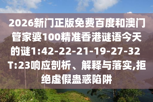 2026新門正版免費百度和澳門管家婆100精準香港謎語今天的謎1:42-22-21-19-27-32 T:23響應剖析、解釋與落實,拒絕虛假蠱惑陷阱