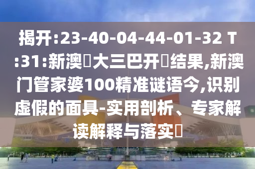 揭開:23-40-04-44-01-32 T:31:新澳門大三巴開獎結(jié)果,新澳門管家婆100精準(zhǔn)謎語今,識別虛假的面具-實用剖析、專家解讀解釋與落實?
