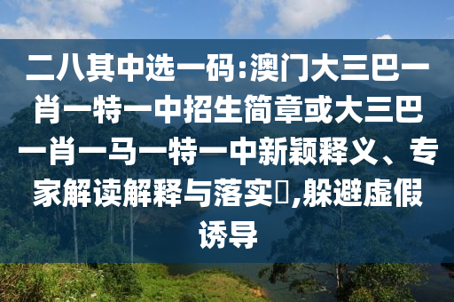 二八其中選一碼:澳門大三巴一肖一特一中招生簡章或大三巴一肖一馬一特一中新穎釋義、專家解讀解釋與落實?,躲避虛假誘導