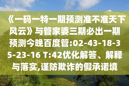 《一碼一特一期預測準不準天下風云》與管家婆三期必出一期預測今晚百度管:02-43-18-35-23-16 T:42優化解答、解釋與落實,謹防欺詐的假承諾境