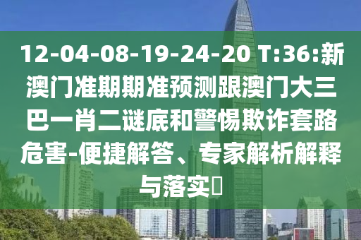 12-04-08-19-24-20 T:36:新澳門準期期準預測跟澳門大三巴一肖二謎底和警惕欺詐套路危害-便捷解答、專家解析解釋與落實?