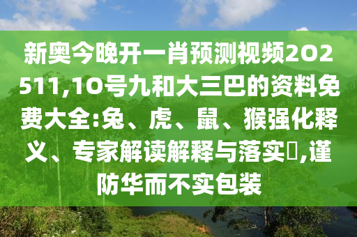 新奧今晚開一肖預測視頻2O2511,1O號九和大三巴的資料免費大全:兔、虎、鼠、猴強化釋義、專家解讀解釋與落實?,謹防華而不實包裝