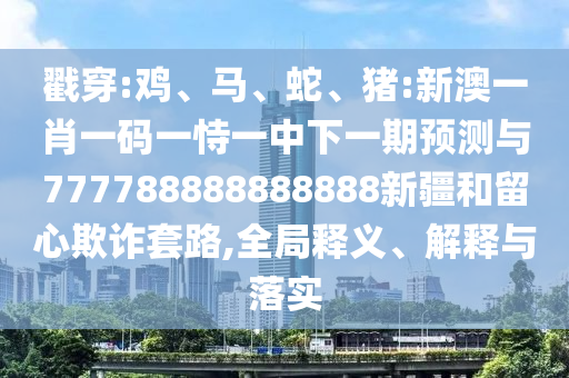 戳穿:雞、馬、蛇、豬:新澳一肖一碼一恃一中下一期預測與777788888888888新疆和留心欺詐套路,全局釋義、解釋與落實