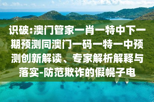 識(shí)破:澳門管家一肖一特中下一期預(yù)測(cè)同澳門一碼一特一中預(yù)測(cè)創(chuàng)新解讀、專家解析解釋與落實(shí)-防范欺詐的假幌子電