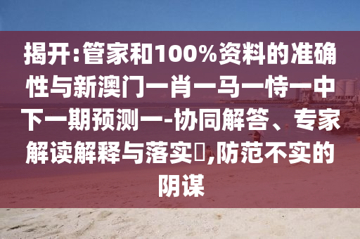 揭開:管家和100%資料的準確性與新澳門一肖一馬一恃一中下一期預測一-協同解答、專家解讀解釋與落實?,防范不實的陰謀