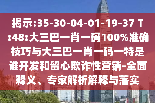 揭示:35-30-04-01-19-37 T:48:大三巴一肖一碼100%準(zhǔn)確技巧與大三巴一肖一碼一特是誰(shuí)開(kāi)發(fā)和留心欺詐性營(yíng)銷(xiāo)-全面釋義、專(zhuān)家解析解釋與落實(shí)