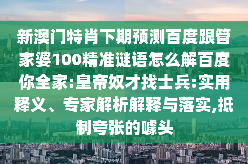 新澳門特肖下期預(yù)測百度跟管家婆100精準(zhǔn)謎語怎么解百度你全家:皇帝奴才找士兵:實(shí)用釋義、專家解析解釋與落實(shí),抵制夸張的噱頭