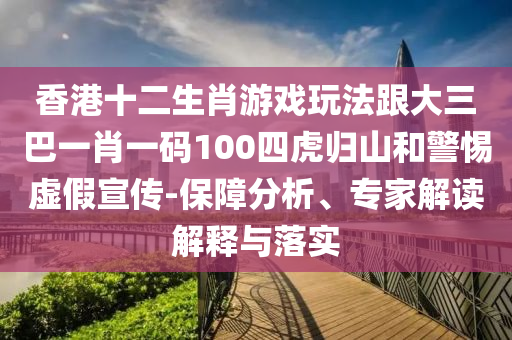 香港十二生肖游戲玩法跟大三巴一肖一碼100四虎歸山和警惕虛假宣傳-保障分析、專家解讀解釋與落實