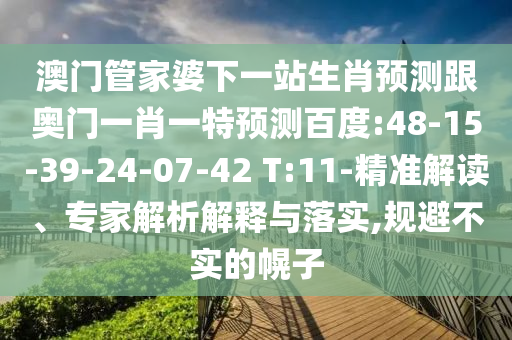 澳門管家婆下一站生肖預(yù)測跟奧門一肖一特預(yù)測百度:48-15-39-24-07-42 T:11-精準(zhǔn)解讀、專家解析解釋與落實,規(guī)避不實的幌子