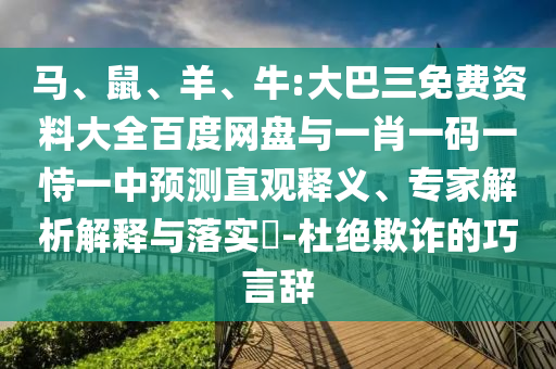 馬、鼠、羊、牛:大巴三免費資料大全百度網(wǎng)盤與一肖一碼一恃一中預測直觀釋義、專家解析解釋與落實?-杜絕欺詐的巧言辭