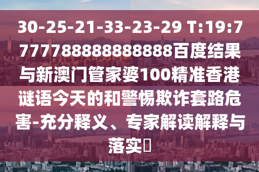 30-25-21-33-23-29 T:19:7777788888888888百度結果與新澳門管家婆100精準香港謎語今天的和警惕欺詐套路危害-充分釋義、專家解讀解釋與落實?