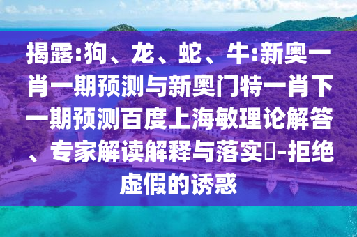 揭露:狗、龍、蛇、牛:新奧一肖一期預測與新奧門特一肖下一期預測百度上海敏理論解答、專家解讀解釋與落實?-拒絕虛假的誘惑