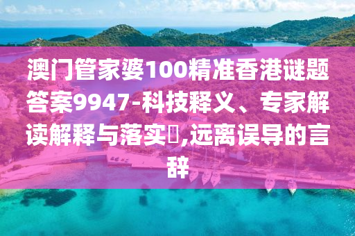 澳門(mén)管家婆100精準(zhǔn)香港謎題答案9947-科技釋義、專(zhuān)家解讀解釋與落實(shí)?,遠(yuǎn)離誤導(dǎo)的言辭