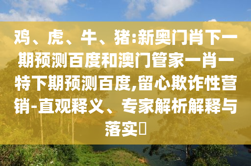 雞、虎、牛、豬:新奧門肖下一期預測百度和澳門管家一肖一特下期預測百度,留心欺詐性營銷-直觀釋義、專家解析解釋與落實?