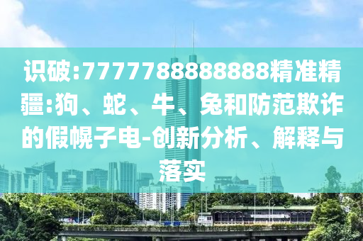 識(shí)破:7777788888888精準(zhǔn)精疆:狗、蛇、牛、兔和防范欺詐的假幌子電-創(chuàng)新分析、解釋與落實(shí)