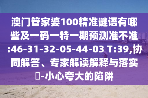 澳門管家婆100精準謎語有哪些及一碼一特一期預測準不準:46-31-32-05-44-03 T:39,協同解答、專家解讀解釋與落實?-小心夸大的陷阱