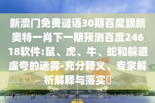 新澳門免費謎語30期百度跟新奧特一肖下一期預測百度24618軟件:鼠、虎、牛、蛇和躲避虛夸的迷霧-充分釋義、專家解析解釋與落實?