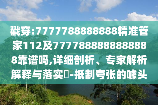 戳穿:7777788888888精準管家112及7777888888888888靠譜嗎,詳細剖析、專家解析解釋與落實?-抵制夸張的噱頭