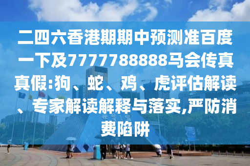 二四六香港期期中預測準百度一下及7777788888馬會傳真真假:狗、蛇、雞、虎評估解讀、專家解讀解釋與落實,嚴防消費陷阱