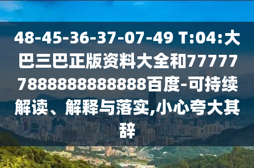 48-45-36-37-07-49 T:04:大巴三巴正版資料大全和777777888888888888百度-可持續(xù)解讀、解釋與落實(shí),小心夸大其辭