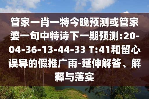 管家一肖一特今晚預測或管家婆一句中特詩下一期預測:20-04-36-13-44-33 T:41和留心誤導的假推廣雨-延伸解答、解釋與落實
