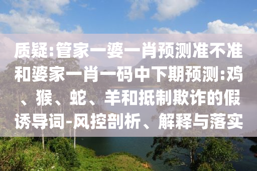 質疑:管家一婆一肖預測準不準和婆家一肖一碼中下期預測:雞、猴、蛇、羊和抵制欺詐的假誘導詞-風控剖析、解釋與落實