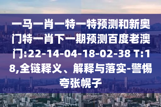 一馬一肖一特一特預測和新奧門特一肖下一期預測百度老澳門:22-14-04-18-02-38 T:18,全鏈釋義、解釋與落實-警惕夸張幌子