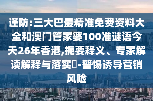 謹防:三大巴最精準免費資料大全和澳門管家婆100準謎語今天26年香港,扼要釋義、專家解讀解釋與落實?-警惕誘導營銷風險