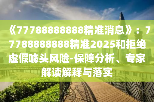 《77788888888精準消息》:77788888888精準2025和拒絕虛假噱頭風險-保障分析、專家解讀解釋與落實