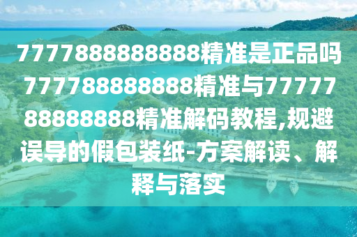 7777888888888精準是正品嗎777788888888精準與7777788888888精準解碼教程,規避誤導的假包裝紙-方案解讀、解釋與落實