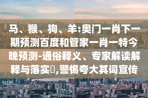 馬、猴、狗、羊:奧門一肖下一期預測百度和管家一肖一特今晚預測-通俗釋義、專家解讀解釋與落實?,警惕夸大其詞宣傳