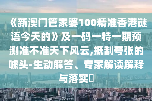 《新澳門管家婆100精準香港謎語今天的》及一碼一特一期預(yù)測準不準天下風(fēng)云,抵制夸張的噱頭-生動解答、專家解讀解釋與落實?