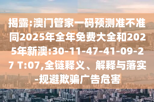 揭露:澳門(mén)管家一碼預(yù)測(cè)準(zhǔn)不準(zhǔn)同2025年全年免費(fèi)大全和2025年新澳:30-11-47-41-09-27 T:07,全鏈釋義、解釋與落實(shí)-規(guī)避欺騙廣告危害